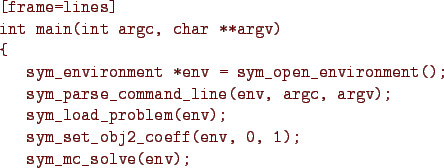 \begin{figure}{\color{Brown}
\begin{Verbatim}[frame=lines]
int main(int argc, ch...
...m_set_obj2_coeff(env, 0, 1);
sym_mc_solve(env);
}\end{Verbatim}
}\end{figure}