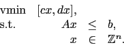 \begin{displaymath}\begin{array}{lrcl} \mathop{\text{vmin}}& [cx, dx],\\ \textrm{s.t.} & Ax & \leq & b, \\ & x & \in & \mathbb{Z}^{n}. \end{array}\end{displaymath}