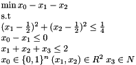 \[ \begin{array}{l} \min x_0 - x_1 - x_2 \\ \mbox{s.t}\\ (x_1 - \frac{1}{2})^2 + (x_2 - \frac{1}{2})^2 \leq \frac{1}{4} \\ x_0 - x_1 \leq 0 \\ x_1 + x_2 + x_3 \leq 2\\ x_0 \in \{0,1\}^n \; (x_1, x_2) \in R^2 \; x_3 \in N \end{array} \]
