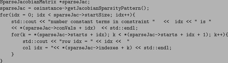 \begin{verbatimtab}[4]
SparseJacobianMatrix *sparseJac;
sparseJac = osinstance->...
...'
col idx = ''<< *(sparseJac->indexes + k) << std::endl;
}
}
\end{verbatimtab}
