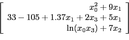 \begin{displaymath}\left[
\begin{array}{r}
x_0^2+9x_1 \\
33 - 105 + 1.37x_1 + 2x_3 + 5x_1 \\
\ln (x_0x_3) + 7x_2
\end{array}\right]\end{displaymath}