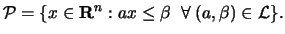 $\displaystyle {\cal P} = \{x \in {\bf R}^n: ax \leq \beta\;\;\forall\;(a, \beta) \in {\cal L}\}.$