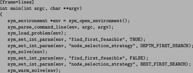 \begin{figure}\begin{Verbatim}[frame=lines]
int main(int argc, char **argv)
{
s...
...trategy'', BEST_FIRST_SEARCH);
sym_warm_solve(env);
}\end{Verbatim}\end{figure}