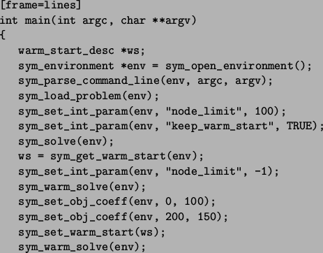 \begin{figure}\begin{Verbatim}[frame=lines]
int main(int argc, char **argv)
{
w...
...150);
sym_set_warm_start(ws);
sym_warm_solve(env);
}\end{Verbatim}\end{figure}