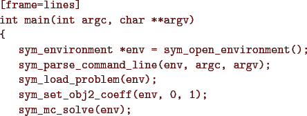 \begin{figure}{\color{Brown}
\begin{Verbatim}[frame=lines]
int main(int argc, ch...
...m_set_obj2_coeff(env, 0, 1);
sym_mc_solve(env);
}\end{Verbatim}
}\end{figure}