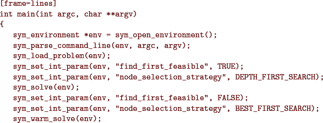 \begin{figure}{\color{Brown}
\begin{Verbatim}[frame=lines]
int main(int argc, ch...
...egy'', BEST_FIRST_SEARCH);
sym_warm_solve(env);
}\end{Verbatim}
}\end{figure}