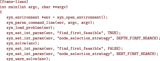 \begin{figure}{\color{Brown}
\begin{Verbatim}[frame=lines]
int main(int argc, ch...
...egy'', BEST_FIRST_SEARCH);
sym_warm_solve(env);
}\end{Verbatim}
}\end{figure}