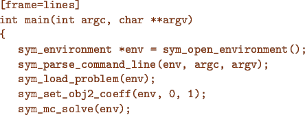 \begin{figure}{\color{Brown}
\begin{Verbatim}[frame=lines]
int main(int argc, ch...
...m_set_obj2_coeff(env, 0, 1);
sym_mc_solve(env);
}\end{Verbatim}
}\end{figure}